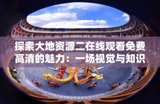 探索大地资源二在线观看免费高清的魅力：一场视觉与知识的盛宴