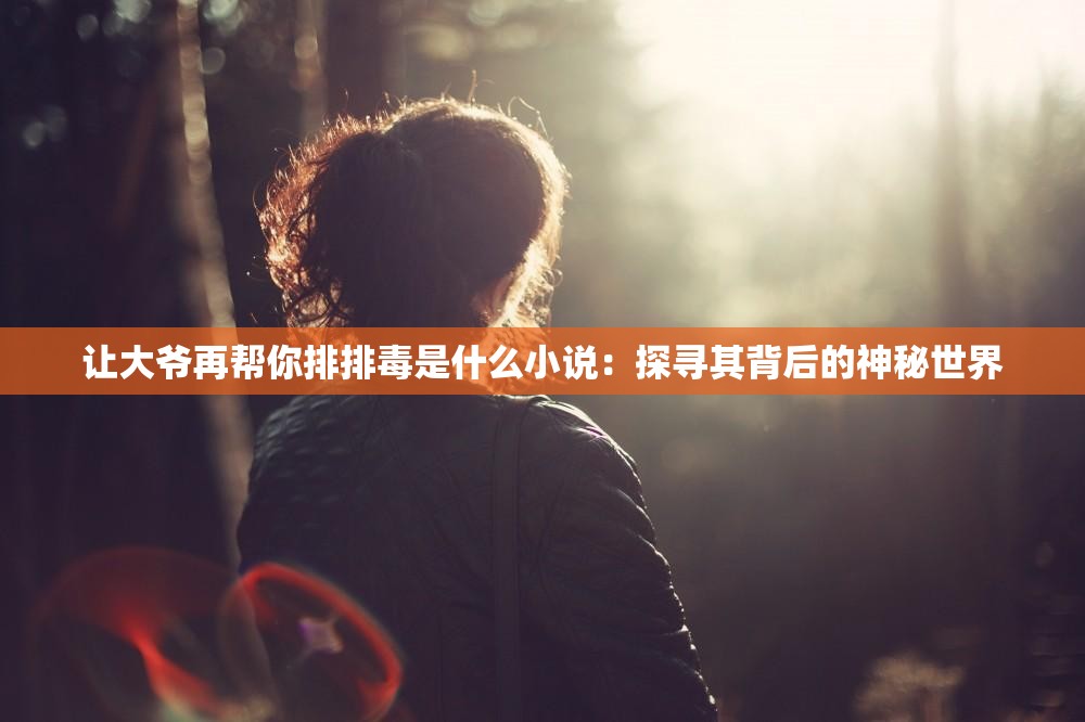 让大爷再帮你排排毒是什么小说：探寻其背后的神秘世界