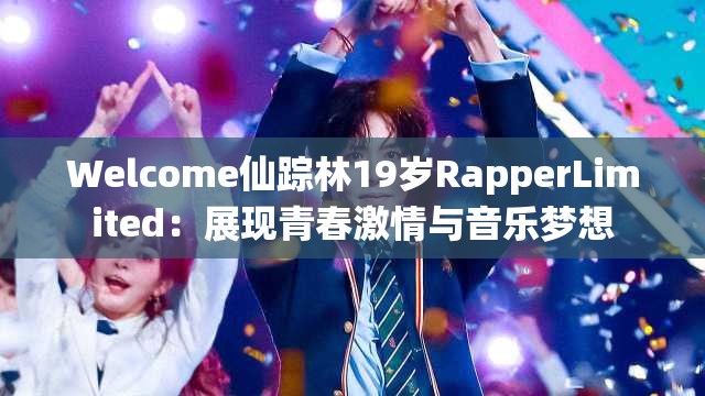 Welcome仙踪林19岁RapperLimited：展现青春激情与音乐梦想