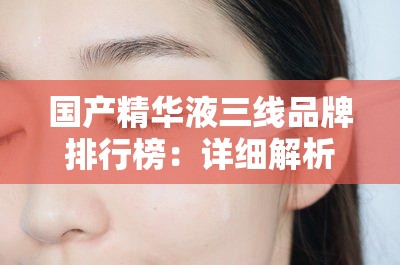 国产精华液三线品牌排行榜：详细解析与热门推荐