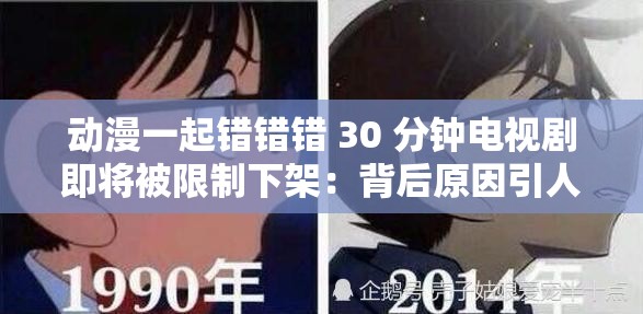 动漫一起错错错 30 分钟电视剧即将被限制下架：背后原因引人深思