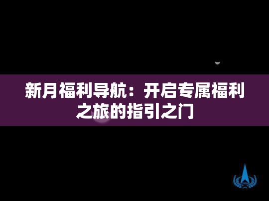 新月福利导航：开启专属福利之旅的指引之门