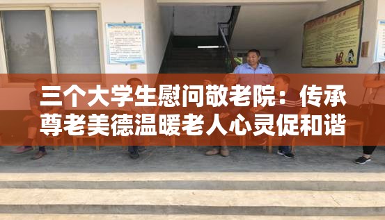 三个大学生慰问敬老院：传承尊老美德温暖老人心灵促和谐