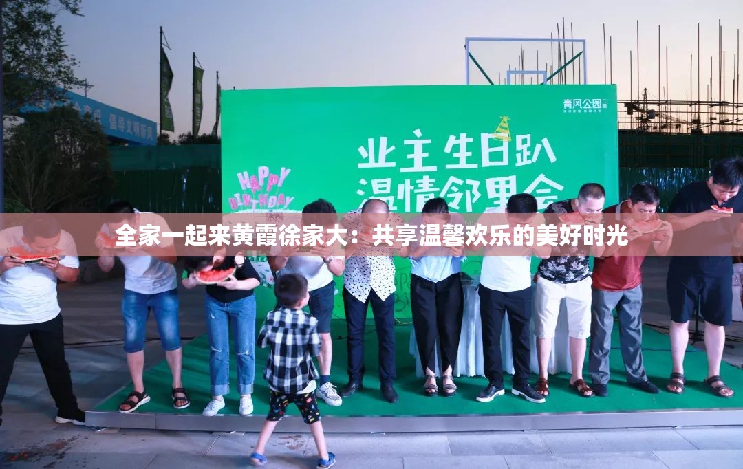 全家一起来黄霞徐家大：共享温馨欢乐的美好时光