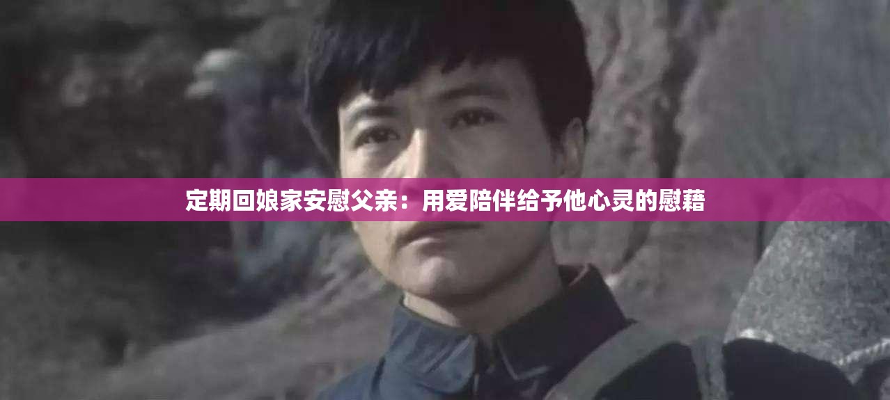 定期回娘家安慰父亲：用爱陪伴给予他心灵的慰藉