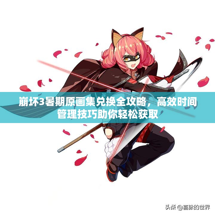 崩坏3暑期原画集兑换全攻略，高效时间管理技巧助你轻松获取
