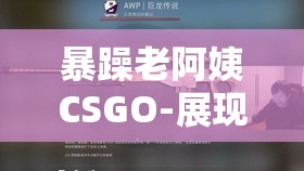 暴躁老阿姨CSGO-展现非凡操作与激情对战之旅