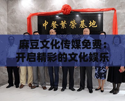 麻豆文化传媒免费：开启精彩的文化娱乐之旅