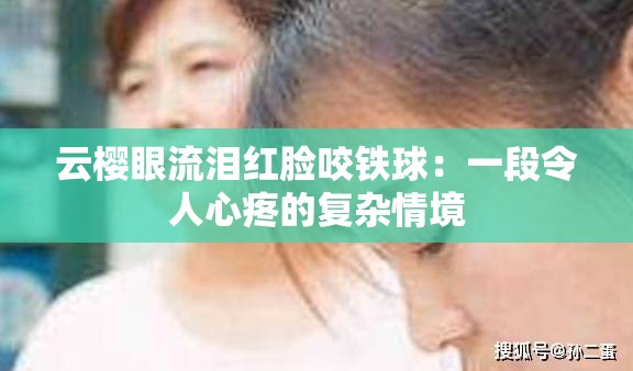 云樱眼流泪红脸咬铁球：一段令人心疼的复杂情境