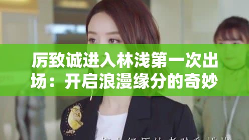 厉致诚进入林浅第一次出场：开启浪漫缘分的奇妙瞬间
