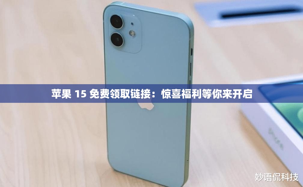 苹果 15 免费领取链接：惊喜福利等你来开启