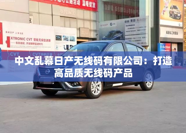 中文乱幕日产无线码有限公司：打造高品质无线码产品