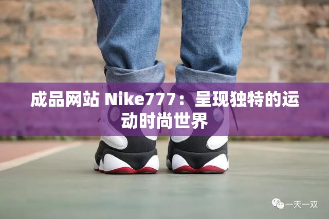 成品网站 Nike777：呈现独特的运动时尚世界