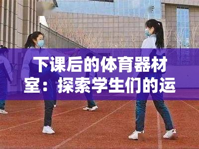 下课后的体育器材室：探索学生们的运动秘密天地