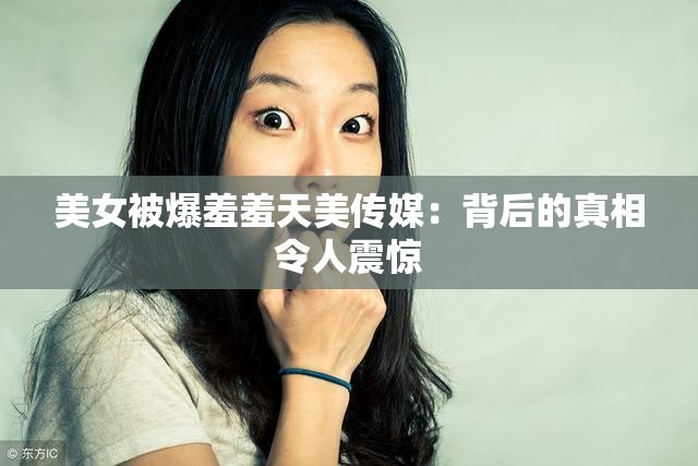 美女被爆羞羞天美传媒：背后的真相令人震惊