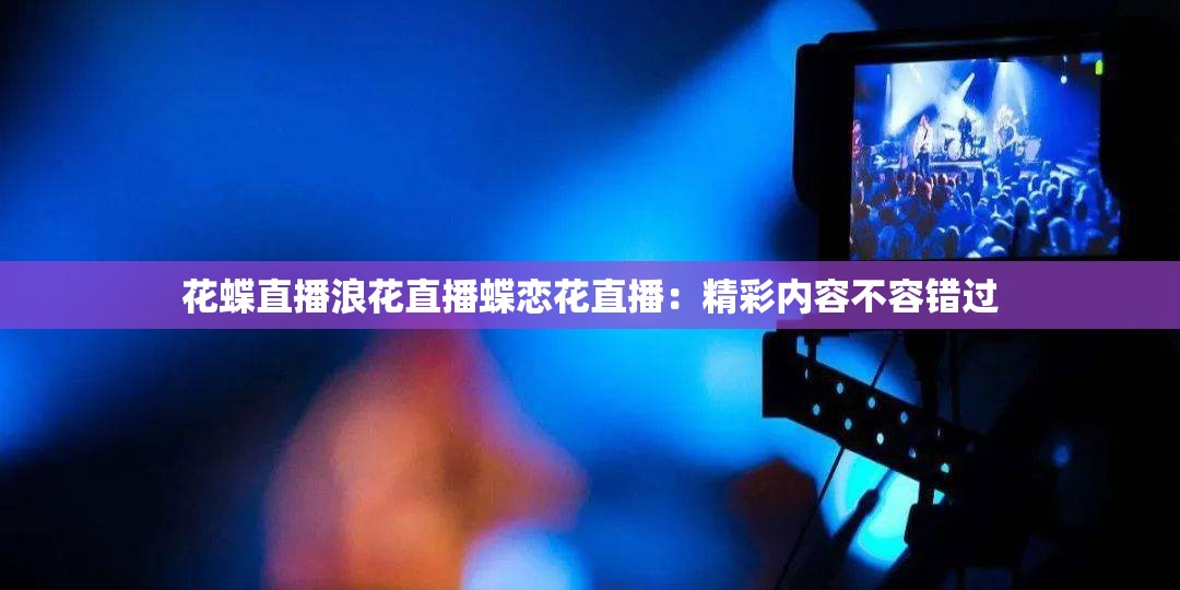 花蝶直播浪花直播蝶恋花直播：精彩内容不容错过