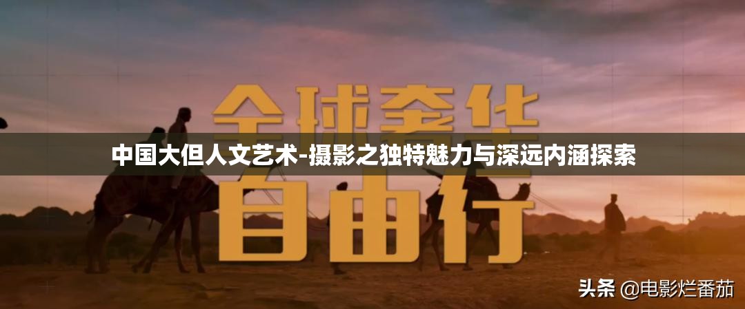 中国大但人文艺术-摄影之独特魅力与深远内涵探索