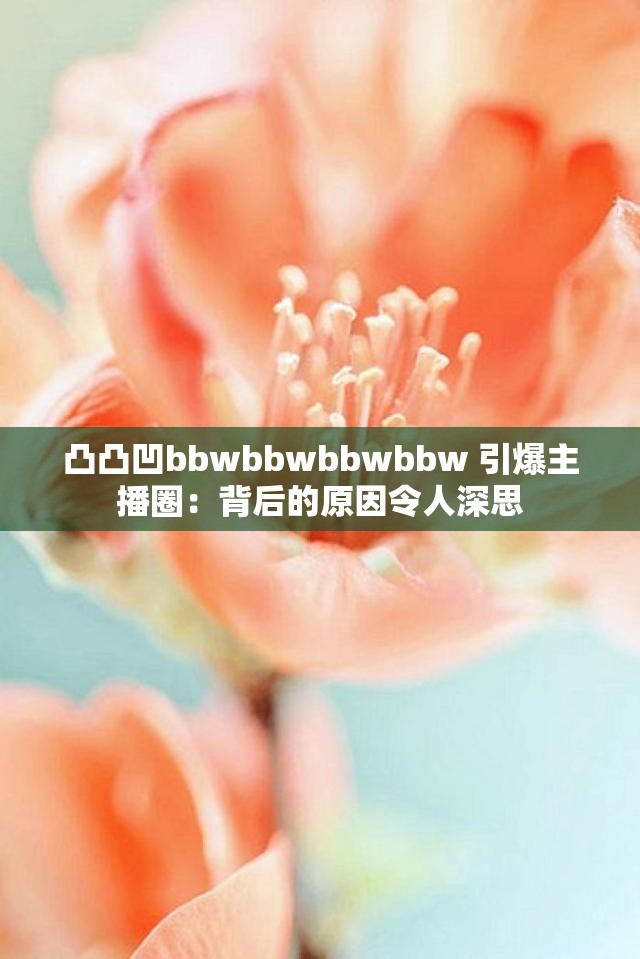 凸凸凹bbwbbwbbwbbw 引爆主播圈：背后的原因令人深思