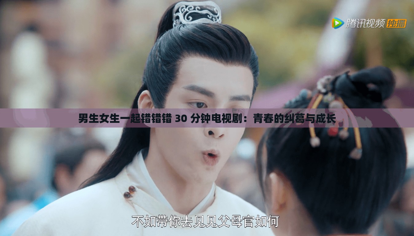 男生女生一起错错错 30 分钟电视剧：青春的纠葛与成长