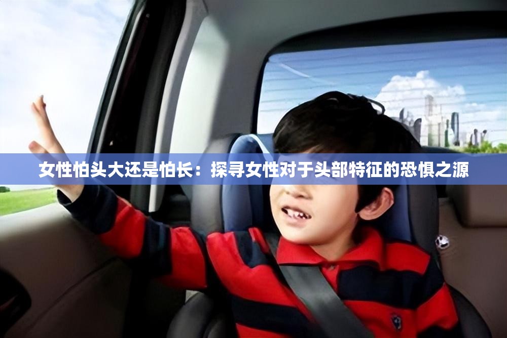 女性怕头大还是怕长：探寻女性对于头部特征的恐惧之源
