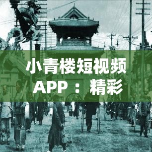 小青楼短视频 APP ：精彩内容不停 快乐随时相伴