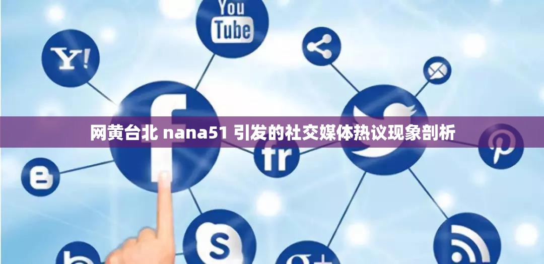 网黄台北 nana51 引发的社交媒体热议现象剖析