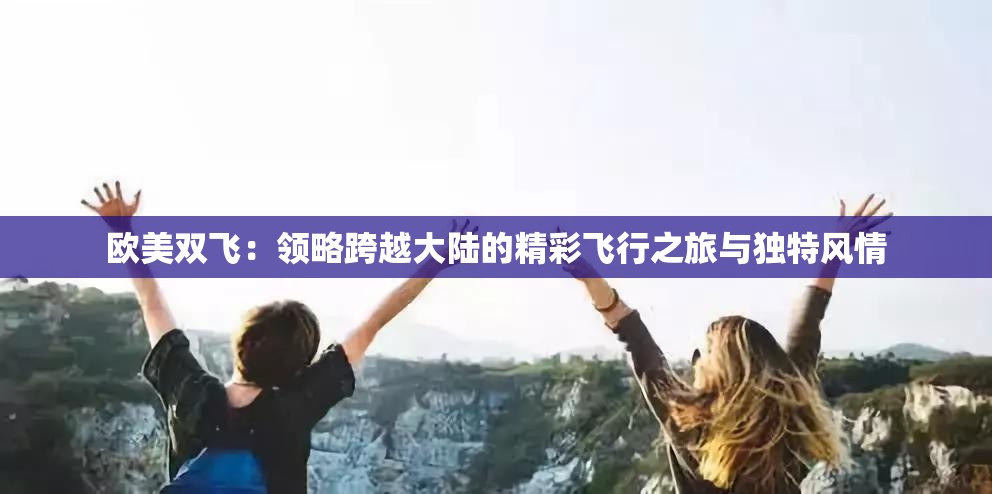 欧美双飞：领略跨越大陆的精彩飞行之旅与独特风情
