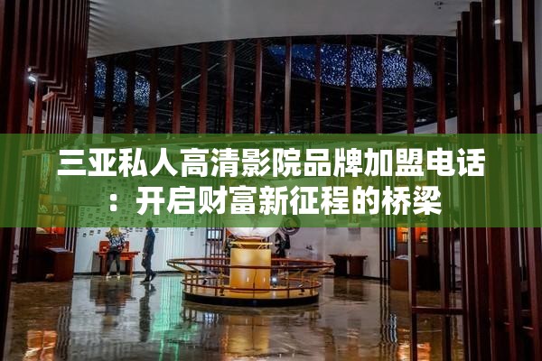 三亚私人高清影院品牌加盟电话：开启财富新征程的桥梁