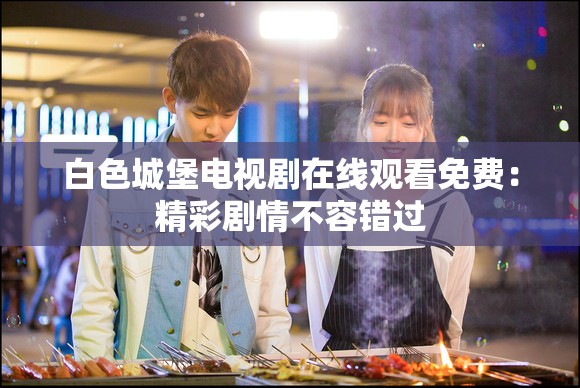 白色城堡电视剧在线观看免费：精彩剧情不容错过