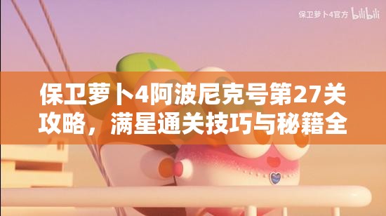 保卫萝卜4阿波尼克号第27关攻略，满星通关技巧与秘籍全面解析