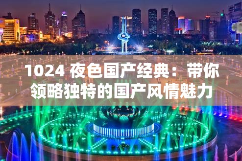 1024 夜色国产经典：带你领略独特的国产风情魅力