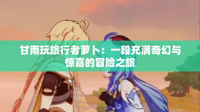 甘雨玩旅行者萝卜：一段充满奇幻与惊喜的冒险之旅