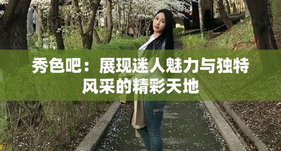 秀色吧：展现迷人魅力与独特风采的精彩天地