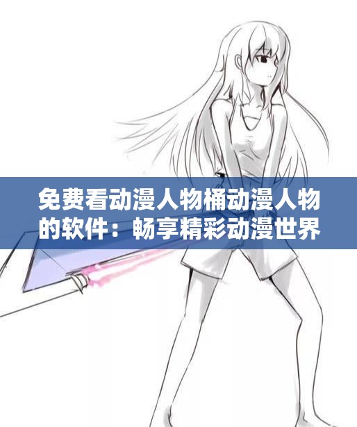 免费看动漫人物桶动漫人物的软件：畅享精彩动漫世界的神器