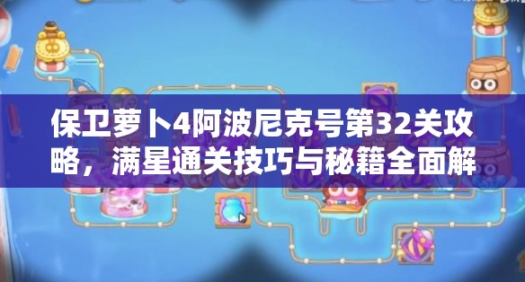 保卫萝卜4阿波尼克号第32关攻略，满星通关技巧与秘籍全面解析