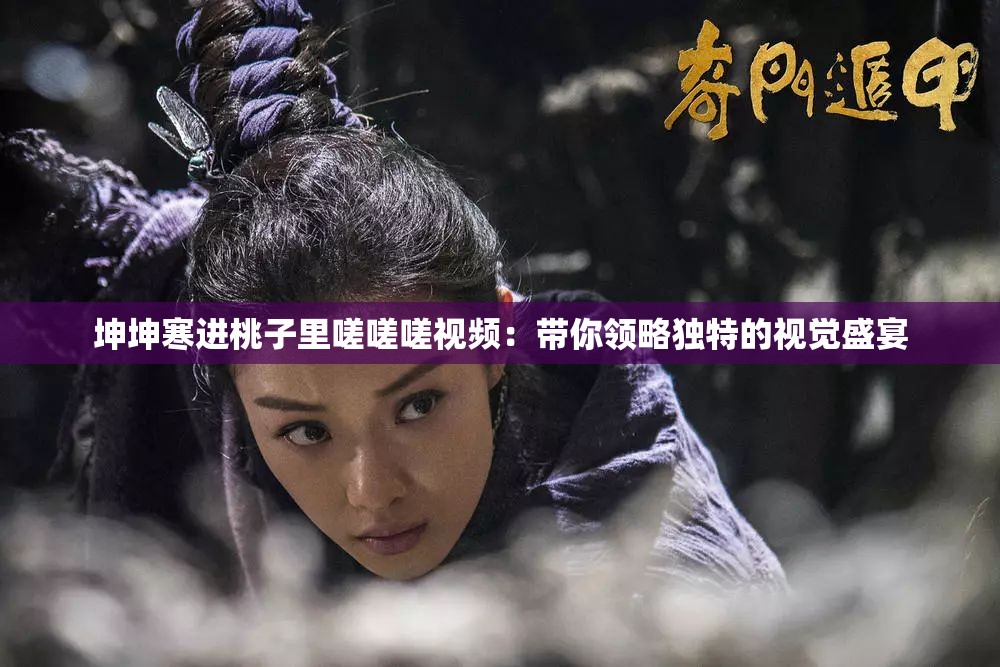 坤坤寒进桃子里嗟嗟嗟视频：带你领略独特的视觉盛宴