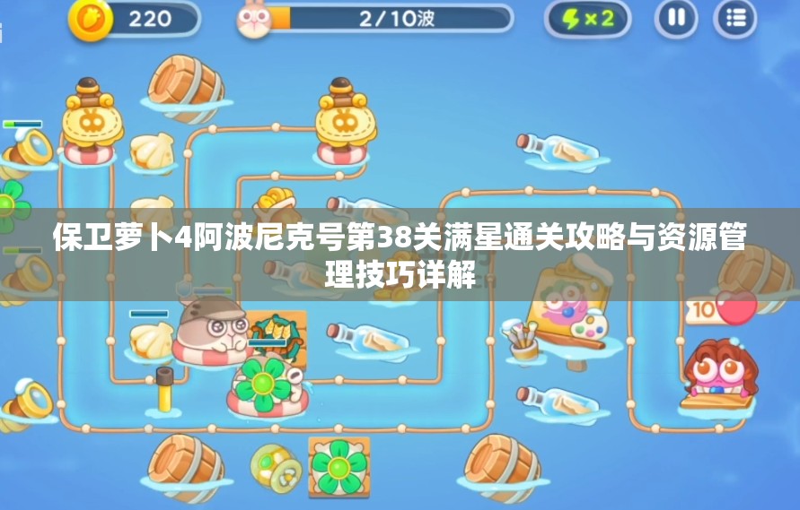 保卫萝卜4阿波尼克号第38关满星通关攻略与资源管理技巧详解