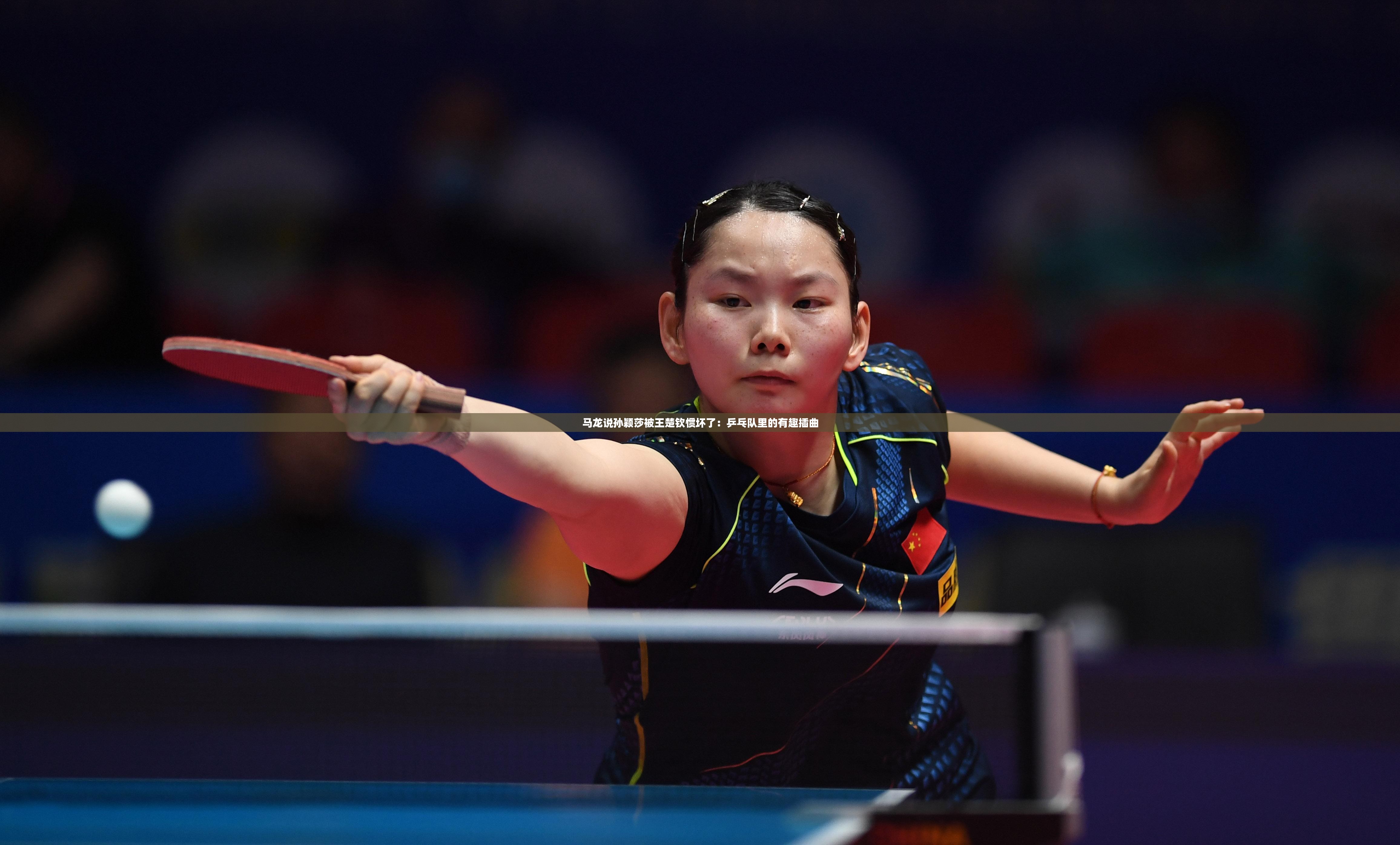 马龙说孙颖莎被王楚钦惯坏了：乒乓队里的有趣插曲