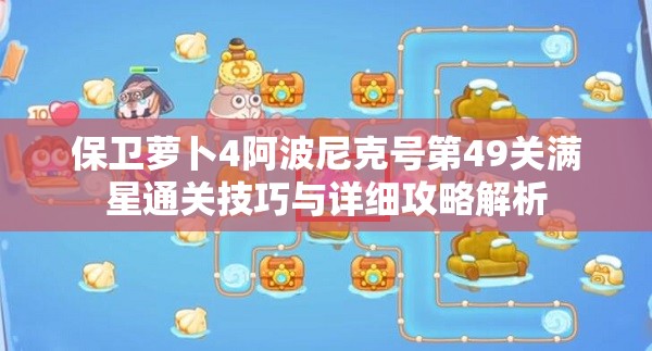 保卫萝卜4阿波尼克号第49关满星通关技巧与详细攻略解析