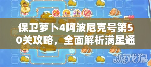 保卫萝卜4阿波尼克号第50关攻略，全面解析满星通关技巧与秘籍