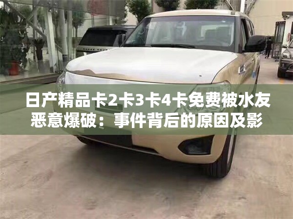 日产精品卡2卡3卡4卡免费被水友恶意爆破：事件背后的原因及影响