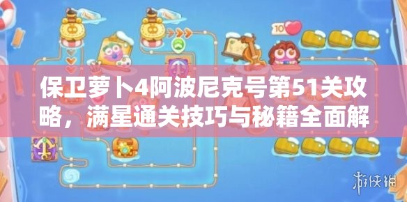 保卫萝卜4阿波尼克号第51关攻略，满星通关技巧与秘籍全面解析