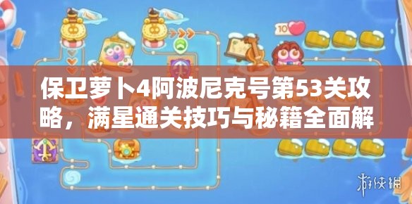 保卫萝卜4阿波尼克号第53关攻略，满星通关技巧与秘籍全面解析