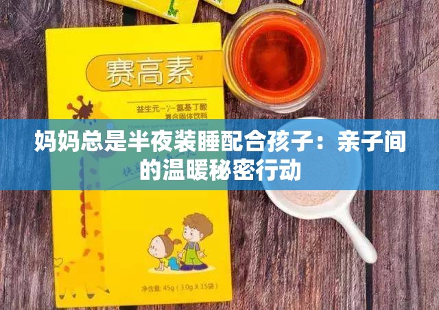 妈妈总是半夜装睡配合孩子：亲子间的温暖秘密行动