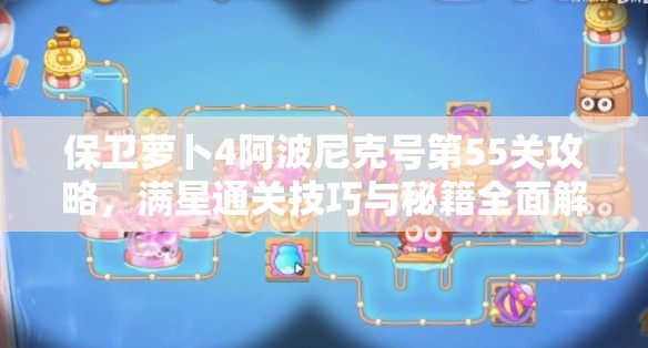保卫萝卜4阿波尼克号第55关攻略，满星通关技巧与秘籍全面解析