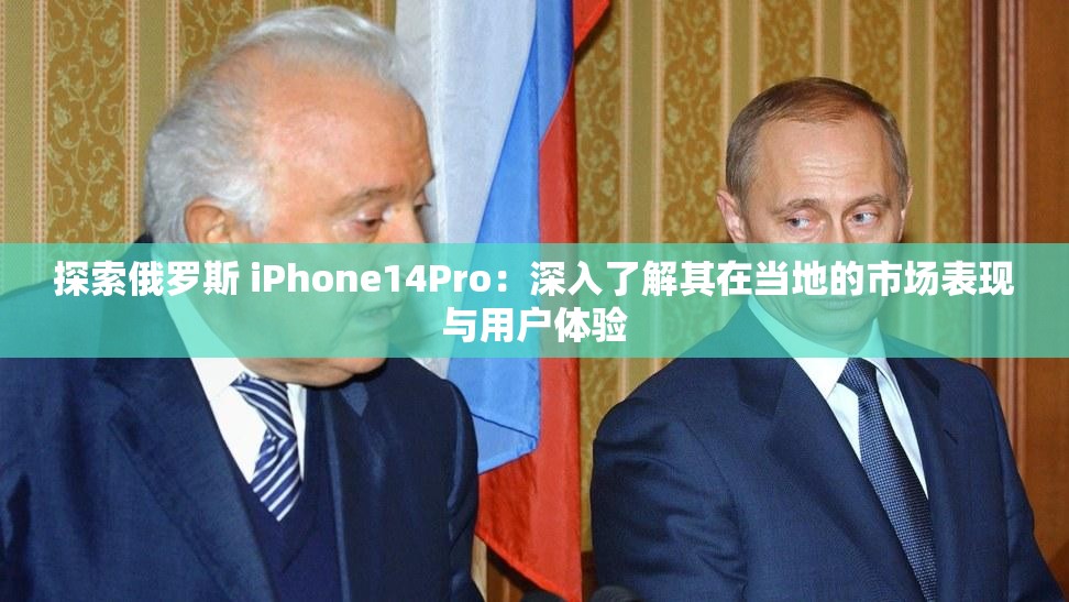 探索俄罗斯 iPhone14Pro：深入了解其在当地的市场表现与用户体验