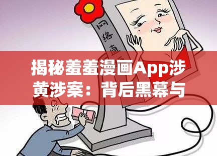 揭秘羞羞漫画App涉黄涉案：背后黑幕与社会危害深度剖析