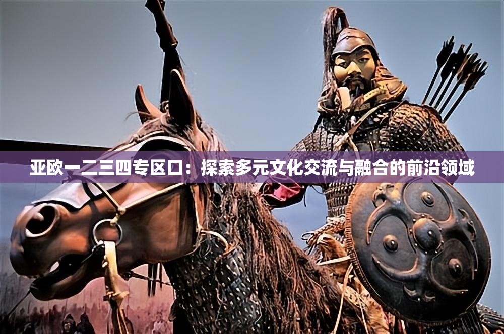 亚欧一二三四专区口：探索多元文化交流与融合的前沿领域
