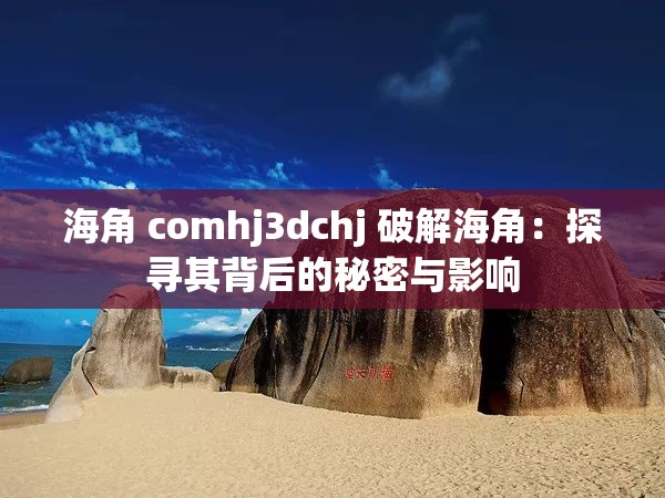 海角 comhj3dchj 破解海角：探寻其背后的秘密与影响
