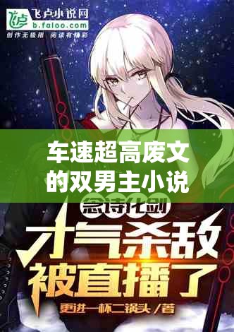 车速超高废文的双男主小说：激情与羁绊交织的别样爱恋之旅